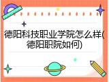 德阳科技职业学院怎么样(德阳职院如何)