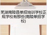 芜湖南陵县单招培训学校正规学校有那些(南陵单招学校)