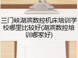 三门峡湖滨数控机床培训学校哪里比较好(湖滨数控培训哪家好)