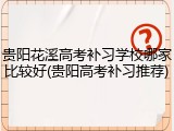 贵阳花溪高考补习学校哪家比较好(贵阳高考补习推荐)