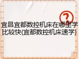 宜昌宜都数控机床在哪里学比较快(宜都数控机床速学)