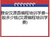 雅安汉源县编程培训学费一般多少钱(汉源编程培训学费)
