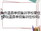 焦作温县单招集训学校要住校吗(温县单招集训住校吗)