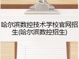哈尔滨数控技术学校官网招生(哈尔滨数控招生)