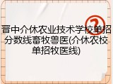 晋中介休农业技术学校单招分数线畜牧兽医(介休农校单招牧医线)