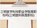 三明医学科技职业学院是职校吗(三明医科院是职校)
