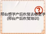 邢台想学产后恢复去哪里学(邢台产后恢复培训)