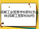 成都工业贸易学校职校怎么样(成都工贸职校如何)