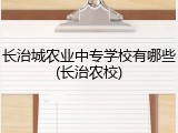 长治城农业中专学校有哪些(长治农校)