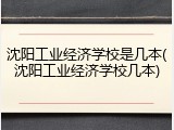 沈阳工业经济学校是几本(沈阳工业经济学校几本)