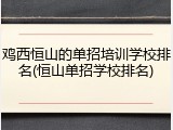 鸡西恒山的单招培训学校排名(恒山单招学校排名)