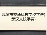 武汉市交通科技学校学费(武汉交校学费)