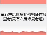 黄石产后修复师资格证在哪里考(黄石产后修复考证)
