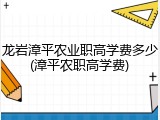 龙岩漳平农业职高学费多少(漳平农职高学费)