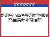 贵阳乌当高考补习推荐哪家(乌当高考补习推荐)
