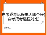 自考成考远程电大哪个好(自考成考远程对比)