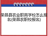 荣昌县农业职高学校怎么报名(荣昌农职校报名)