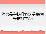 海兴县学挖机多少学费(海兴挖机学费)