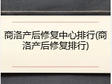 商洛产后修复中心排行(商洛产后修复排行)