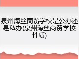 泉州海丝商贸学校是公办还是私办(泉州海丝商贸学校性质)