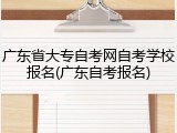 广东省大专自考网自考学校报名(广东自考报名)