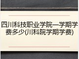 四川科技职业学院一学期学费多少(川科院学期学费)