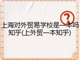 上海对外贸易学校是一本吗知乎(上外贸一本知乎)