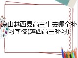 凉山越西县高三生去哪个补习学校(越西高三补习)