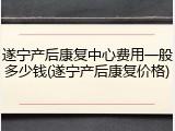 遂宁产后康复中心费用一般多少钱(遂宁产后康复价格)