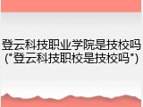登云科技职业学院是技校吗("登云科技职校是技校吗")