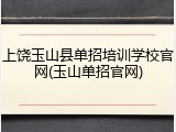 上饶玉山县单招培训学校官网(玉山单招官网)