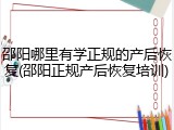 邵阳哪里有学正规的产后恢复(邵阳正规产后恢复培训)