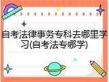 自考法律事务专科去哪里学习(自考法专哪学)