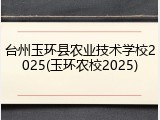台州玉环县农业技术学校2025(玉环农校2025)