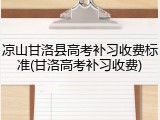 凉山甘洛县高考补习收费标准(甘洛高考补习收费)