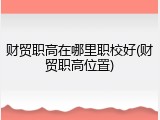财贸职高在哪里职校好(财贸职高位置)