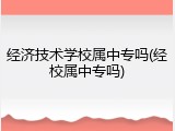 经济技术学校属中专吗(经校属中专吗)