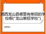湘西龙山县哪里有单招的学校啊("龙山单招学校")