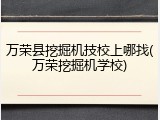 万荣县挖掘机技校上哪找(万荣挖掘机学校)