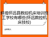 蚌埠怀远县数控机床培训技工学校有哪些(怀远数控机床技校)