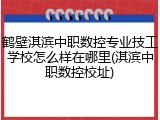 鹤壁淇滨中职数控专业技工学校怎么样在哪里(淇滨中职数控校址)