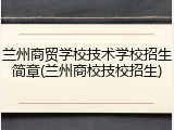 兰州商贸学校技术学校招生简章(兰州商校技校招生)