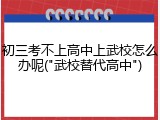 初三考不上高中上武校怎么办呢("武校替代高中")