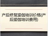 产后修复瑜伽培训价格(产后瑜伽培训费用)