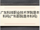广东科技职业技术学院是本科吗(广科职院是本科吗)