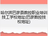 哈尔滨巴彦县数控职业培训技工学校地址(巴彦数控技校地址)