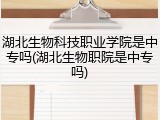 湖北生物科技职业学院是中专吗(湖北生物职院是中专吗)