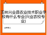 玉林兴业县农业技术职业学校有什么专业(兴业农校专业)