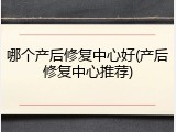 哪个产后修复中心好(产后修复中心推荐)