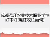 成都温江农业技术职业学校好不好(温江农校如何)